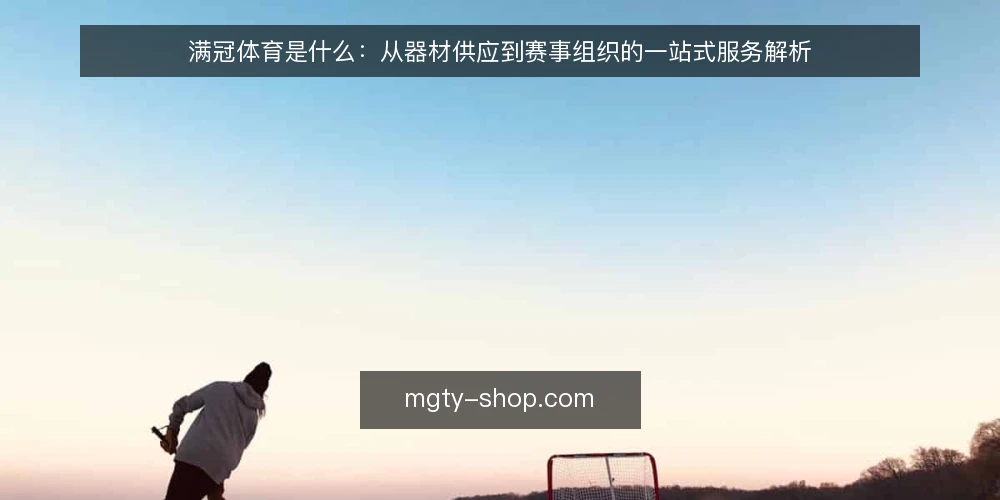满冠体育是什么:从器材供应到赛事组织的一站式服务解析 — 满冠体育的定义与业务范围 配图