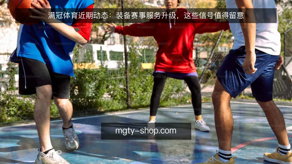 满冠体育近期动态：装备赛事服务升级，这些信号值得留意