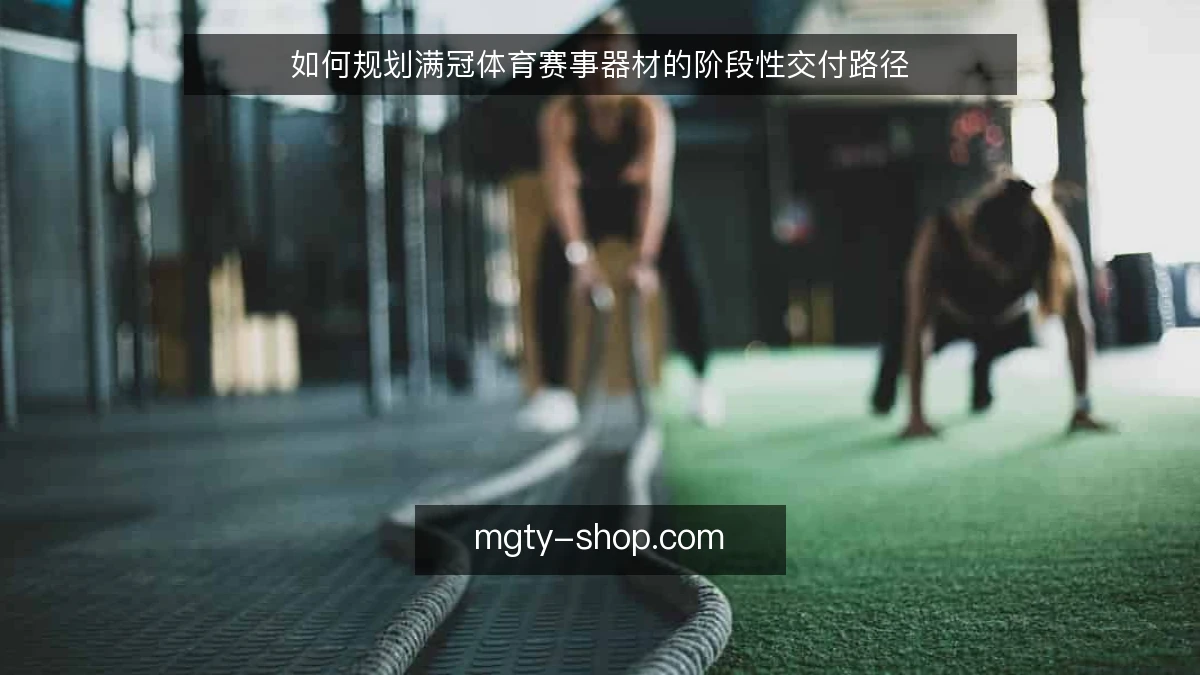 如何规划满冠体育赛事器材的阶段性交付路径