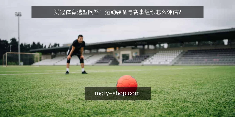 满冠体育选型问答：运动装备与赛事组织怎么评估？ — 需求定义：这次选型到底要解决什么问题？ 配图